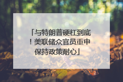 与特朗普硬杠到底！美联储众官员重申保持政策耐心