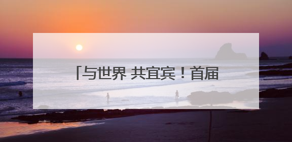 与世界 共宜宾！首届“长江首城 天下为宾”全国主题摄影季启幕