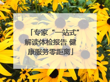 专家“一站式”解读体检报告 健康服务零距离