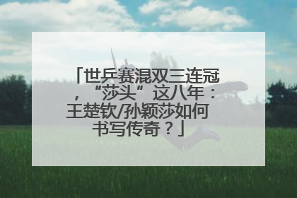 世乒赛混双三连冠，“莎头”这八年：王楚钦/孙颖莎如何书写传奇？