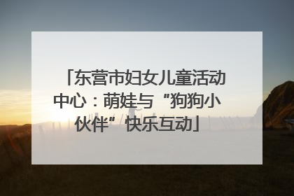 东营市妇女儿童活动中心：萌娃与“狗狗小伙伴”快乐互动