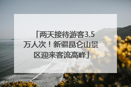 两天接待游客3.5万人次！新疆昆仑山景区迎来客流高峰