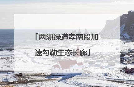 两湖绿道孝南段加速勾勒生态长廊