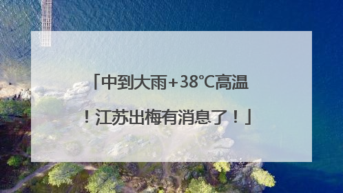 中到大雨+38℃高温！江苏出梅有消息了！
