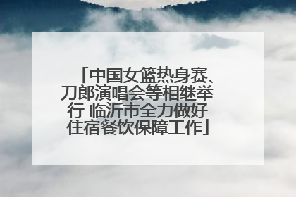 中国女篮热身赛、刀郎演唱会等相继举行 临沂市全力做好住宿餐饮保障工作