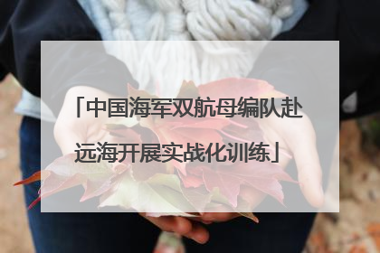 中国海军双航母编队赴远海开展实战化训练