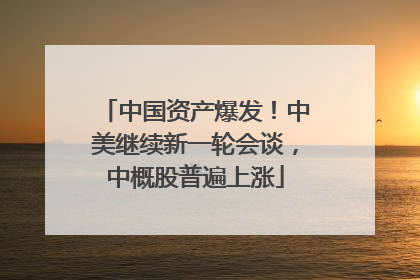 中国资产爆发！中美继续新一轮会谈，中概股普遍上涨