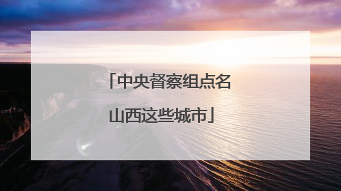 中央督察组点名山西这些城市