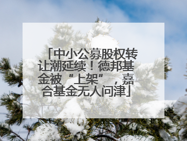 中小公募股权转让潮延续！德邦基金被“上架”，嘉合基金无人问津