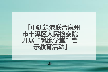 中建筑港联合泉州市丰泽区人民检察院开展“筑廉学堂”警示教育活动
