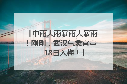 中雨大雨暴雨大暴雨！刚刚，武汉气象官宣：18日入梅！