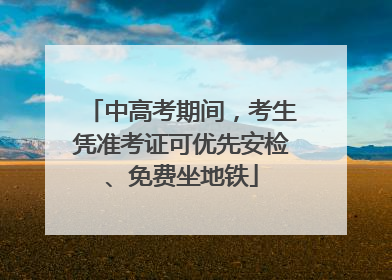 中高考期间，考生凭准考证可优先安检、免费坐地铁
