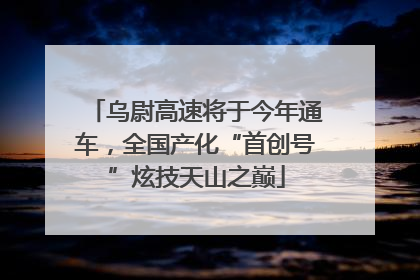 乌尉高速将于今年通车，全国产化“首创号”炫技天山之巅