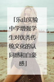 乐山实验中学增强学生对优秀传统文化的认同感和自豪感