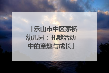 乐山市中区茅桥幼儿园：扎辫活动中的童趣与成长