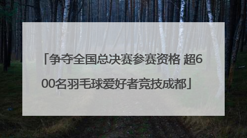 争夺全国总决赛参赛资格 超600名羽毛球爱好者竞技成都