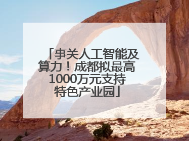 事关人工智能及算力！成都拟最高1000万元支持特色产业园