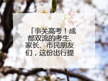 事关高考！成都双流的考生、家长、市民朋友们，这份出行提示请收好！
