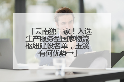 云南独一家！入选生产服务型国家物流枢纽建设名单，玉溪有何优势→