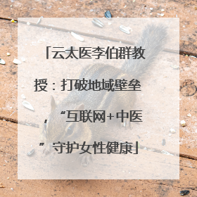云太医李伯群教授：打破地域壁垒，“互联网+中医”守护女性健康