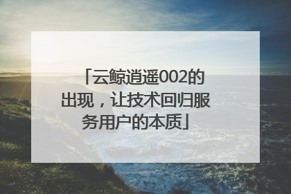 云鲸逍遥002的出现，让技术回归服务用户的本质