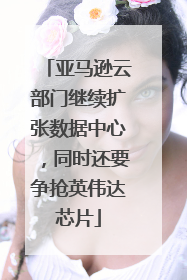 亚马逊云部门继续扩张数据中心，同时还要争抢英伟达芯片