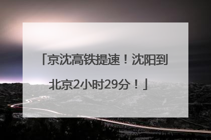 京沈高铁提速！沈阳到北京2小时29分！