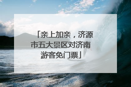 亲上加亲，济源市五大景区对济南游客免门票