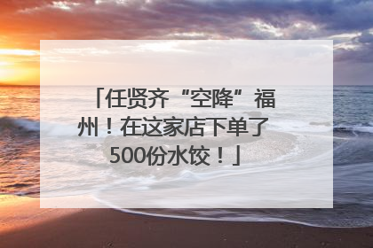 任贤齐“空降”福州！在这家店下单了500份水饺！