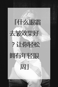 什么眼霜去皱效果好？让你轻松拥有年轻眼周