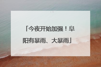 今夜开始加强！阜阳有暴雨、大暴雨