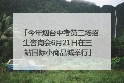 今年烟台中考第三场招生咨询会6月21日在三站国际小商品城举行