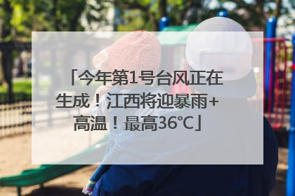 今年第1号台风正在生成！江西将迎暴雨+高温！最高36℃