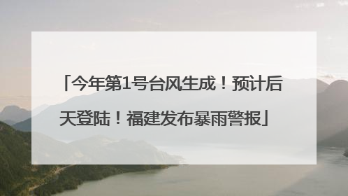 今年第1号台风生成！预计后天登陆！福建发布暴雨警报