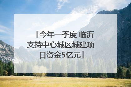 今年一季度 临沂支持中心城区城建项目资金5亿元