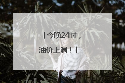 今晚24时，油价上调！