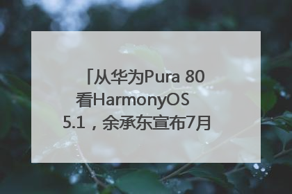 从华为Pura 80看HarmonyOS 5.1，余承东宣布7月迎来首批机型升级
