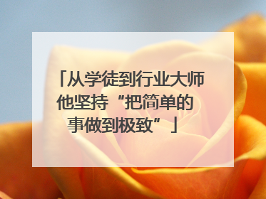 从学徒到行业大师 他坚持“把简单的事做到极致”