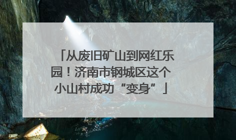 从废旧矿山到网红乐园！济南市钢城区这个小山村成功“变身”