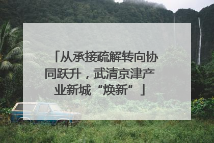 从承接疏解转向协同跃升，武清京津产业新城“焕新”