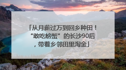 从月薪过万到回乡种田！“敢吃螃蟹”的长沙90后，带着乡邻田里淘金