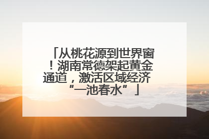 从桃花源到世界窗！湖南常德架起黄金通道，激活区域经济“一池春水”