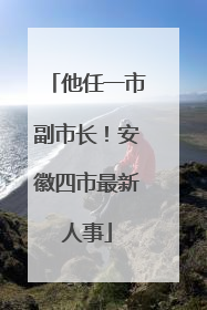 他任一市副市长！安徽四市最新人事