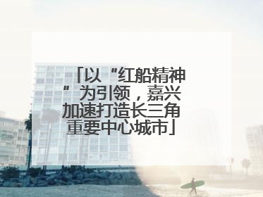以“红船精神”为引领，嘉兴加速打造长三角重要中心城市