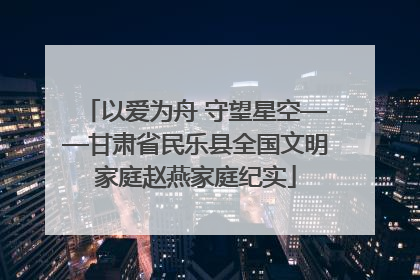 以爱为舟 守望星空——甘肃省民乐县全国文明家庭赵燕家庭纪实