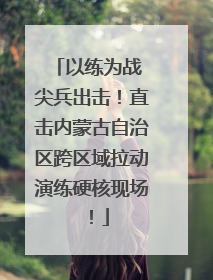 以练为战 尖兵出击！直击内蒙古自治区跨区域拉动演练硬核现场！