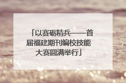 以赛砺精兵——首届福建期刊编校技能大赛圆满举行