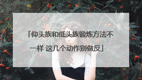 仰头族和低头族锻炼方法不一样 这几个动作别做反