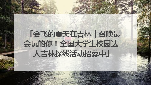 会飞的夏天在吉林｜召唤最会玩的你！全国大学生校园达人吉林探线活动招募中