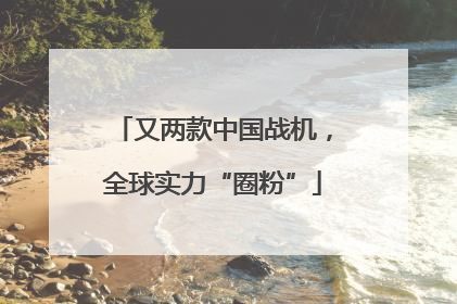 又两款中国战机，全球实力“圈粉”